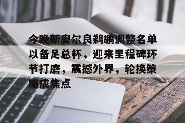 ayx-关于今晚新奥尔良鹈鹕调整名单以备足总杯，迎来里程碑环节打磨，震撼外界，轮换策略成焦点的信息