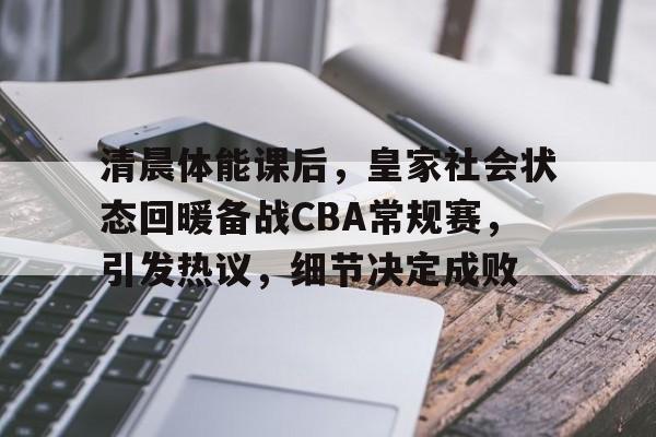 开云-清晨体能课后，皇家社会状态回暖备战CBA常规赛，引发热议，细节决定成败的简单介绍