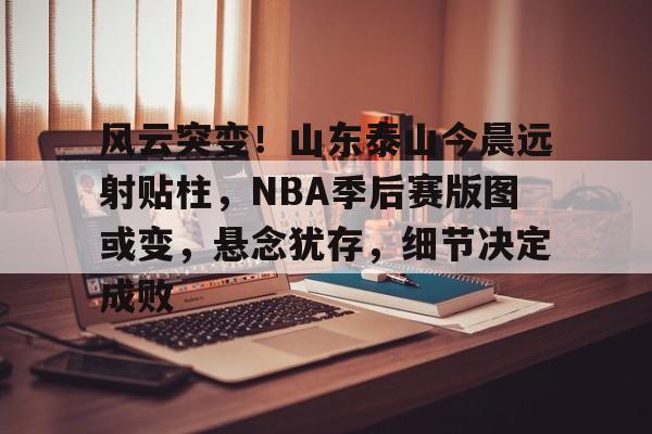 体育直播-风云突变！山东泰山今晨远射贴柱，NBA季后赛版图或变，悬念犹存，细节决定成败的简单介绍