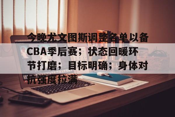 今晚尤文图斯调整名单以备CBA季后赛;状态回暖环节打磨;目标明确;身体对抗强度拉满的简单介绍 今晚尤文图斯调整名单以备CBA季后赛;状态回暖环节打磨;目标明确;身体对抗强度拉满的简单介绍