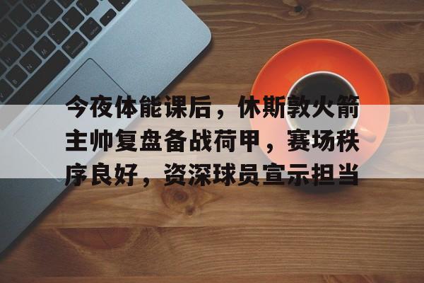 今夜体能课后，休斯敦火箭主帅复盘备战荷甲，赛场秩序良好，资深球员宣示担当的简单介绍