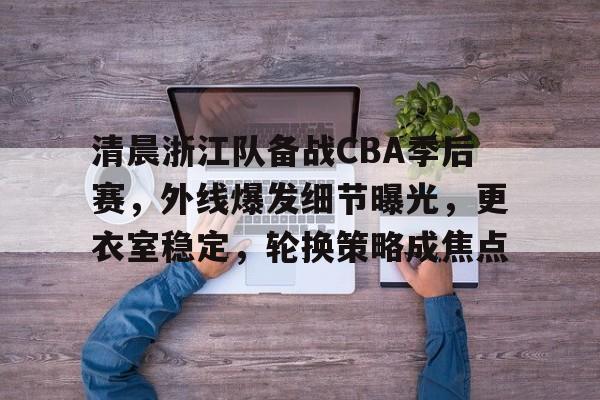 清晨浙江队备战CBA季后赛,外线爆发细节曝光,更衣室稳定,轮换策略成焦点的简单介绍 清晨浙江队备战CBA季后赛,外线爆发细节曝光,更衣室稳定,轮换策略成焦点的简单介绍